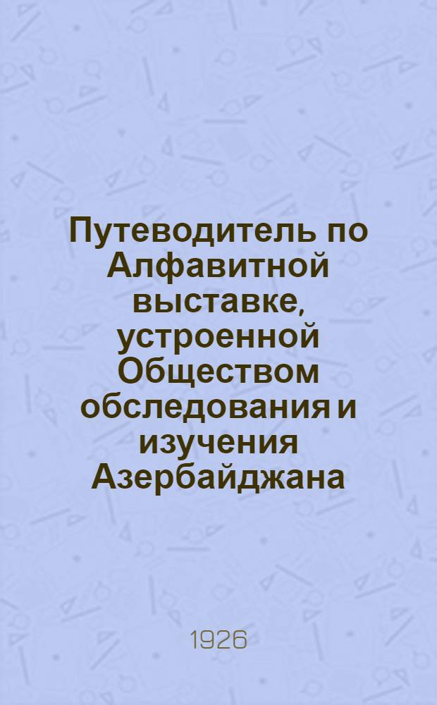 Путеводитель по Алфавитной выставке, устроенной Обществом обследования и изучения Азербайджана, к 1-му Всесоюзному тюркологическому съезду