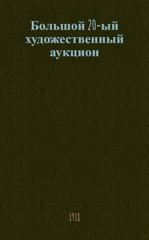 Большой 20-ый художественный аукцион : Стильная мебель, картины, акварели, рисунки, миниатюры, офорты, гравюры, литографии, фарфор, бронза и ткани : 2, 3 и 4 февр. 1918 г. : Каталог
