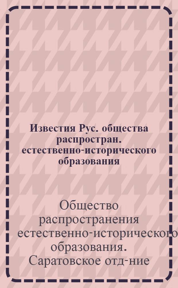 Известия Рус. общества распростран. естественно-исторического образования : Сарат. отд-ние : Вопр. методики преп. естествознания, библиогр. и краеведения : Сведения о работе... за 1925 г.
