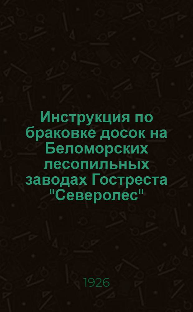 Инструкция по браковке досок на Беломорских лесопильных заводах Гостреста "Северолес" : 1926 г