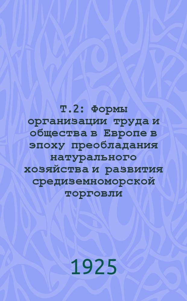 Т.2 : [Формы организации труда и общества в Европе в эпоху преобладания натурального хозяйства и развития средиземноморской торговли