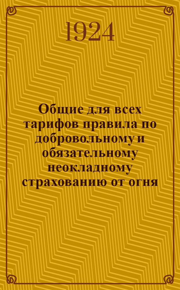 Общие для всех тарифов правила по добровольному и обязательному неокладному страхованию от огня : (В данное изд. внесены постановления по тарифный циркуляр № 38 включительно)