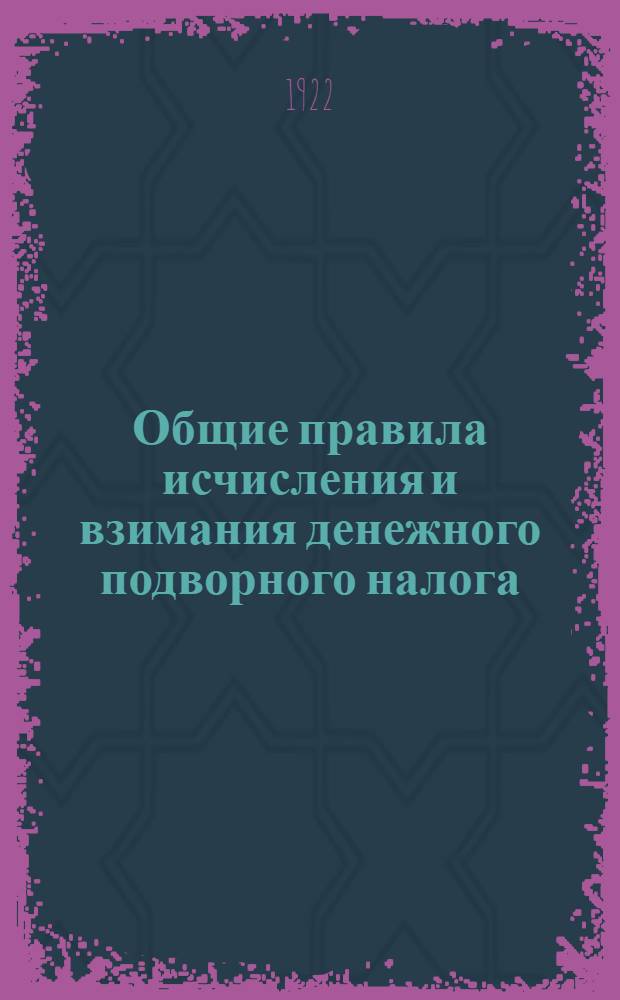 Общие правила исчисления и взимания денежного подворного налога : Разраб. согласно ст. 14 Постановления III Сессии Всерос. центр. испол. ком. IX созыва от 25 мая 1922 г. "О денежном подворном налоге вне гор. поселений для удовлетворения местных нужд" : Проект