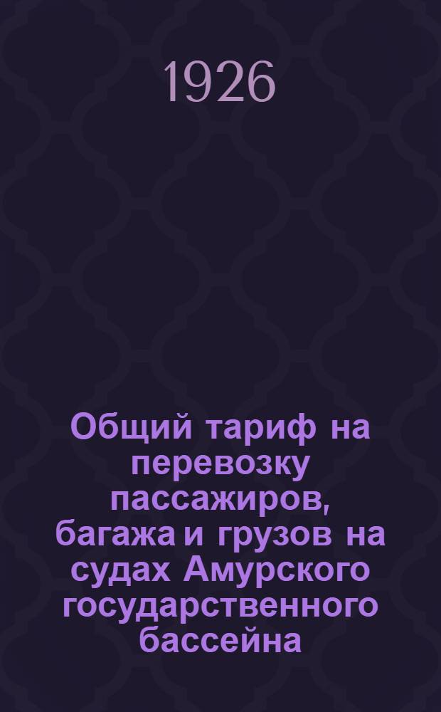 Общий тариф на перевозку пассажиров, багажа и грузов на судах Амурского государственного бассейна : Вводится в действие с 1 мая 1926 г. по 5-е окт. 1926 г