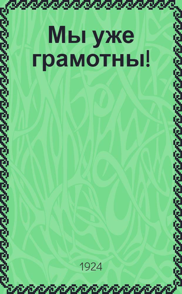 Мы уже грамотны! : Сб. ст. рабочих, работниц и красноармейцев, ликвидировавших неграмотность или малограмотность