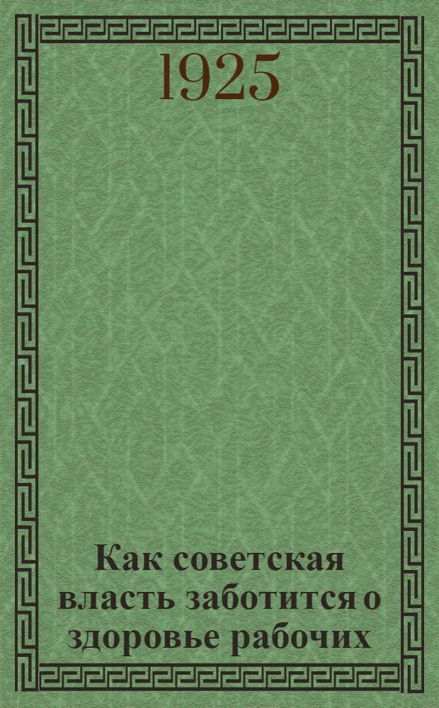 Как советская власть заботится о здоровье рабочих : Попул. очерк организации лечеб. и предохран. помощи рабочим в СССР