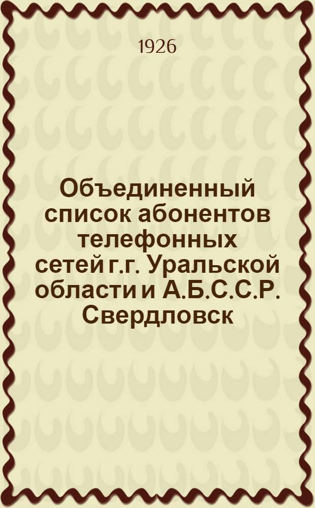 Объединенный список абонентов телефонных сетей г.г. Уральской области и А.Б.С.С.Р. Свердловск, Челябинск, Н.-Тагил, Кунгур, Уфа на 1926 год