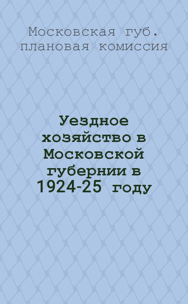 Уездное хозяйство в Московской губернии в 1924-25 году : Опыт сост. планов деятельности уезд. испол. ком