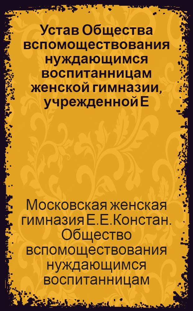 Устав Общества вспомоществования нуждающимся воспитанницам женской гимназии, учрежденной Е.Е.Констанц в Москве