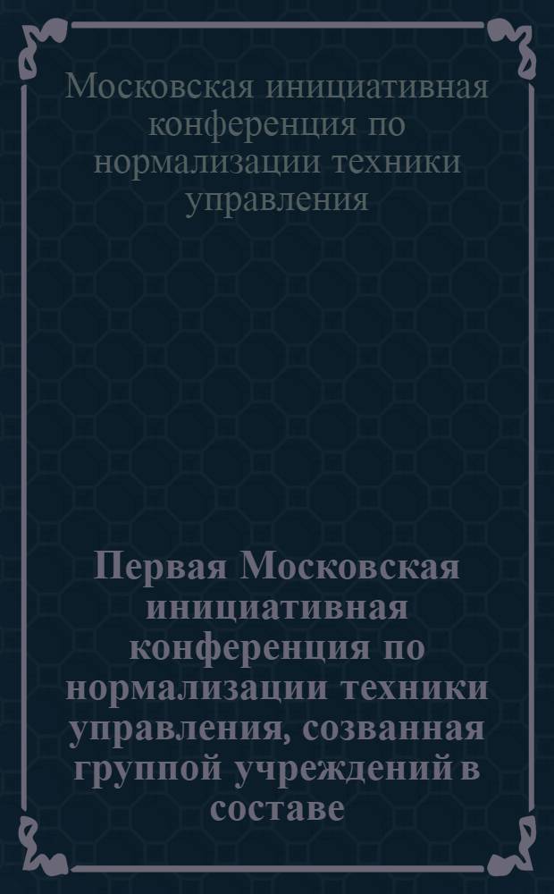 Первая Московская инициативная конференция по нормализации техники управления, созванная группой учреждений в составе: Бюро нормализации при НКРКИ, ЦК совработников, Центрального института труда, Центрального научно-технического клуба и опытной станции при Центросоюзе : 21-23 сент. 1922 г. : Протоколы
