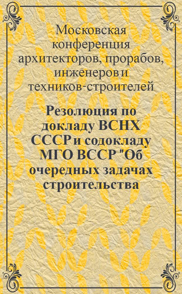 Резолюция по докладу ВСНХ СССР и содокладу МГО ВССР "Об очередных задачах строительства, режиме экономии в строительстве, о роли административно-технического персонала в организации и улучшении стройпроизводства и об участии административно-технического персонала в союзной производственно-экономической работе" : Проект