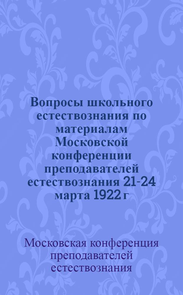 Вопросы школьного естествознания по материалам Московской конференции преподавателей естествознания 21-24 марта 1922 г.