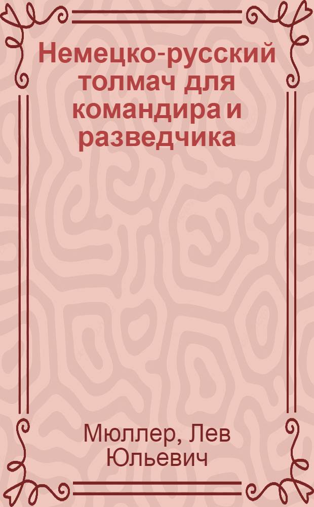 Немецко-русский толмач для командира и разведчика : Пособие для разговора на нем. яз. во время производства разведки и при опросе пленных