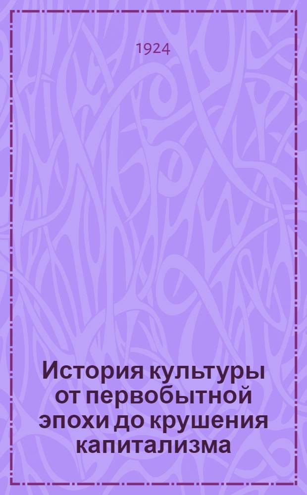 История культуры от первобытной эпохи до крушения капитализма : В сжатом очерке (фазы культуры) : Перераб. и сокр. пер. с нем. изд. 1923 г