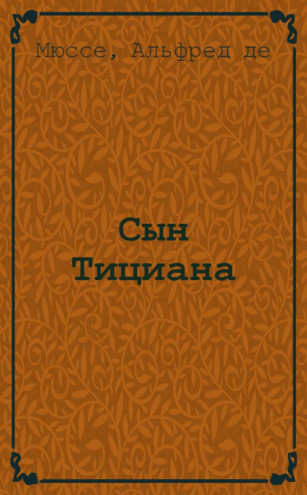 Сын Тициана; Мушка / Альфред де-Мюссе; Пер. с фр. Н.Соболевского и Л.Тепловой