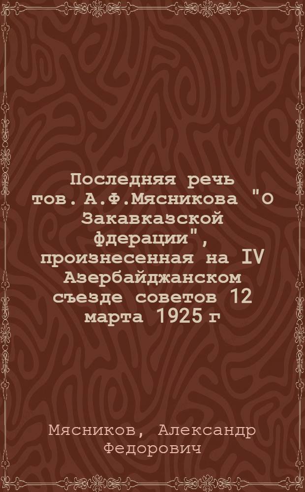 Последняя речь тов. А.Ф.Мясникова "О Закавказской фдерации", произнесенная на IV Азербайджанском съезде советов 12 марта 1925 г.