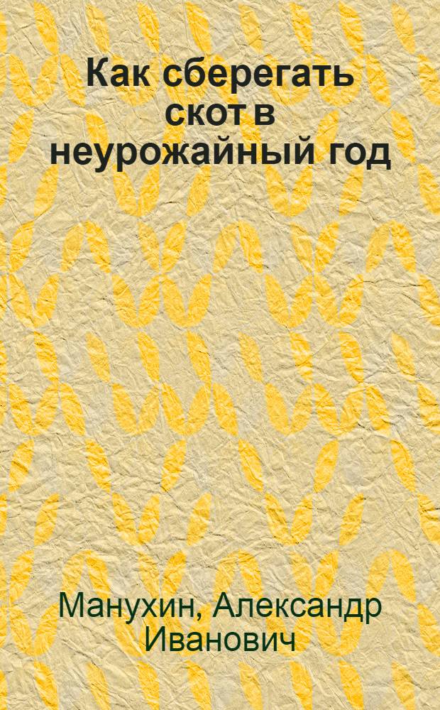 Как сберегать скот в неурожайный год : О доступ. увеличении запасов кормовых средств, возможно экономном использовании кормов и о предвар. их подготовке : Для крестьян