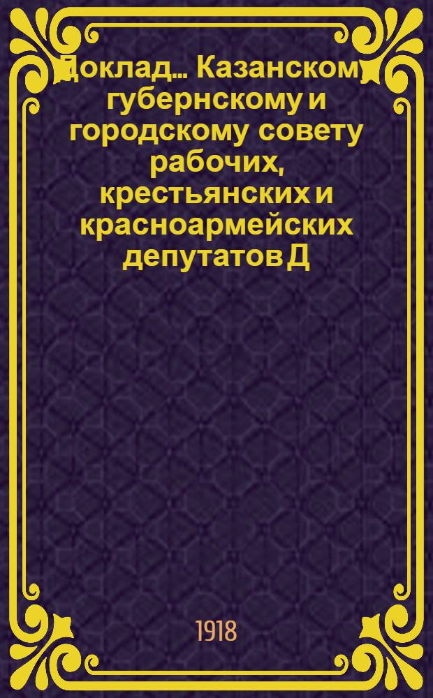 Доклад ... Казанскому губернскому и городскому совету рабочих, крестьянских и красноармейских депутатов Д.П.Малютина. № 1