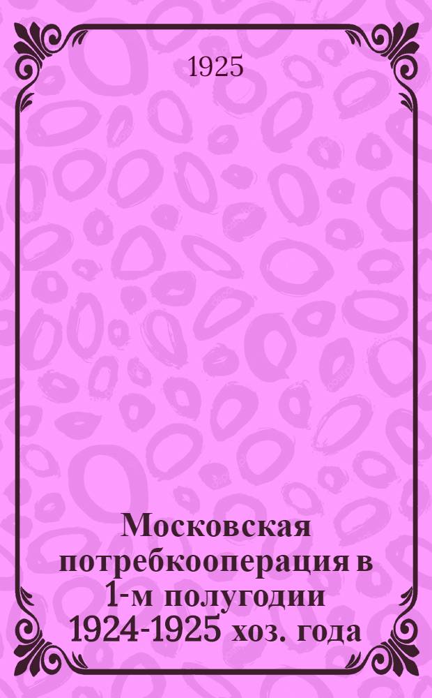 Московская потребкооперация в 1-м полугодии 1924-1925 хоз. года : (окт. 1924 г. - март 1925 г.). Вып.2 : Работа отделов МСПО