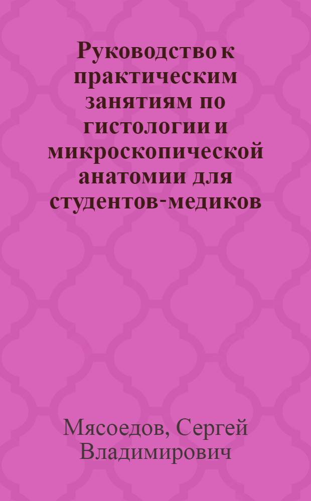 Руководство к практическим занятиям по гистологии и микроскопической анатомии для студентов-медиков : С.В.Мясоедов, проф. Том. гос. ун-та