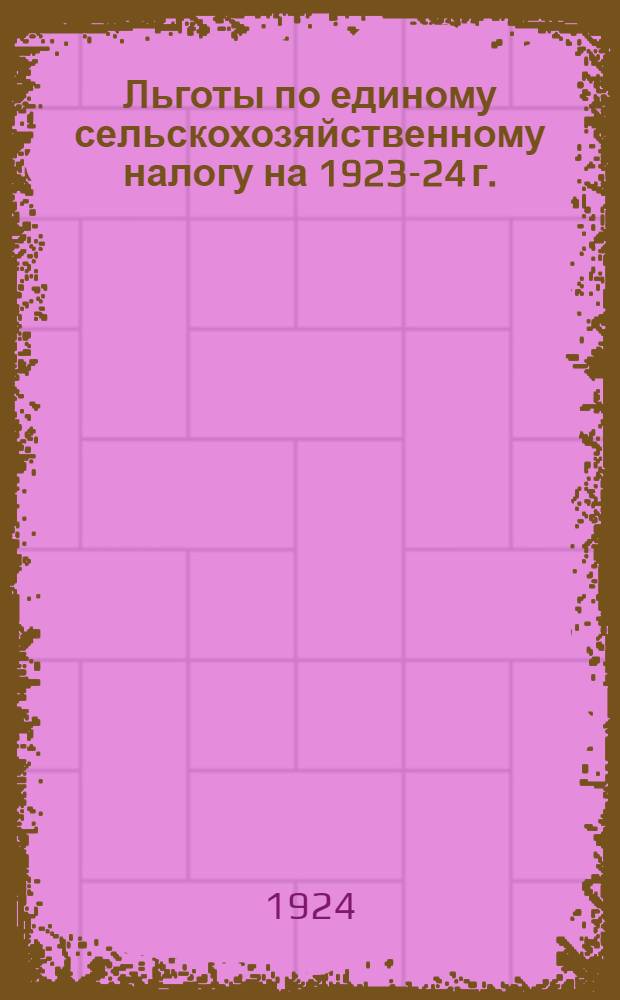 Льготы по единому сельскохозяйственному налогу на 1923-24 г. : Сист. сб. постановлений и распоряжений центр. власти и Башнаркомпрода по вопросу о предоставлении льгот плательщикам налога : С прил. классификации льгот плательщикам единого сельхозналога на 1923-24 г