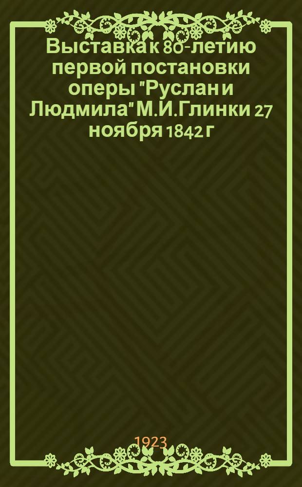 Выставка к 80-летию первой постановки оперы "Руслан и Людмила" М.И.Глинки 27 ноября 1842 г. - 9 декабря 1922 г.