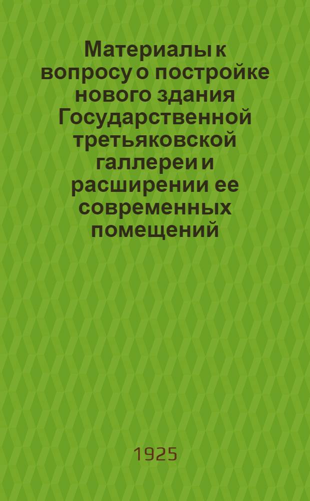 Материалы к вопросу о постройке нового здания Государственной третьяковской галлереи и расширении ее современных помещений