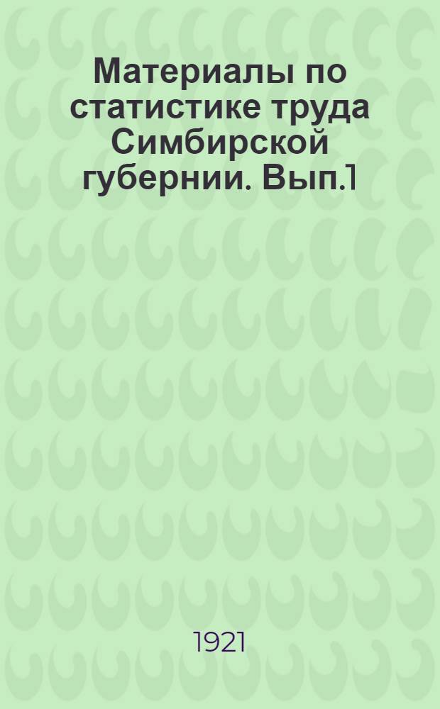 Материалы по статистике труда Симбирской губернии. Вып.1 : 1. Работа и прогулы в фабрично-заводской промышленности Симбирской губернии в месяцы: октябрь 1919 г. - июнь 1920 г. ; 2. Таблицы