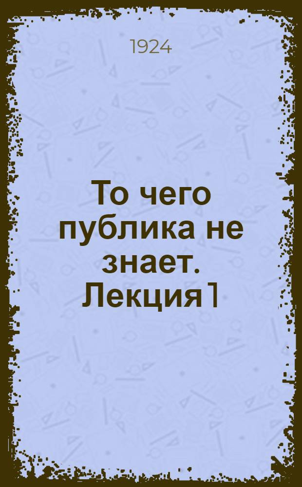 То чего публика не знает. Лекция 1 : Научный прием питания, улучшающий здоровье и самочувствие человека, полезность которого подтверждена экспериментальными институтами, с расходом одного червонца в месяц на пищу