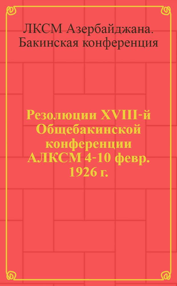 Резолюции XVIII-й Общебакинской конференции АЛКСМ [4-10 февр. 1926 г.]