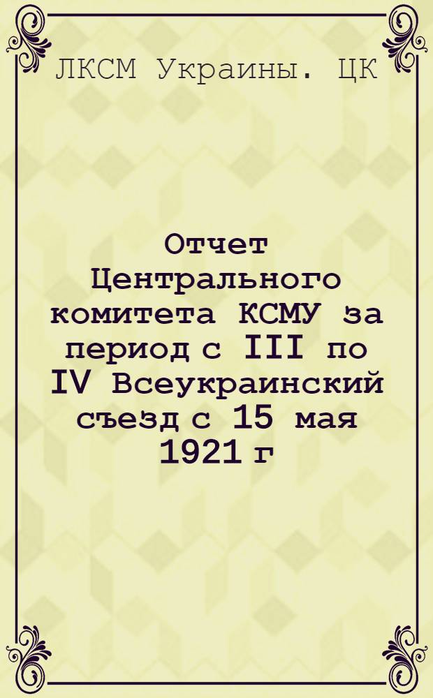 Отчет Центрального комитета КСМУ за период с III по IV Всеукраинский съезд с 15 мая 1921 г. по 10 мая 1922 г.