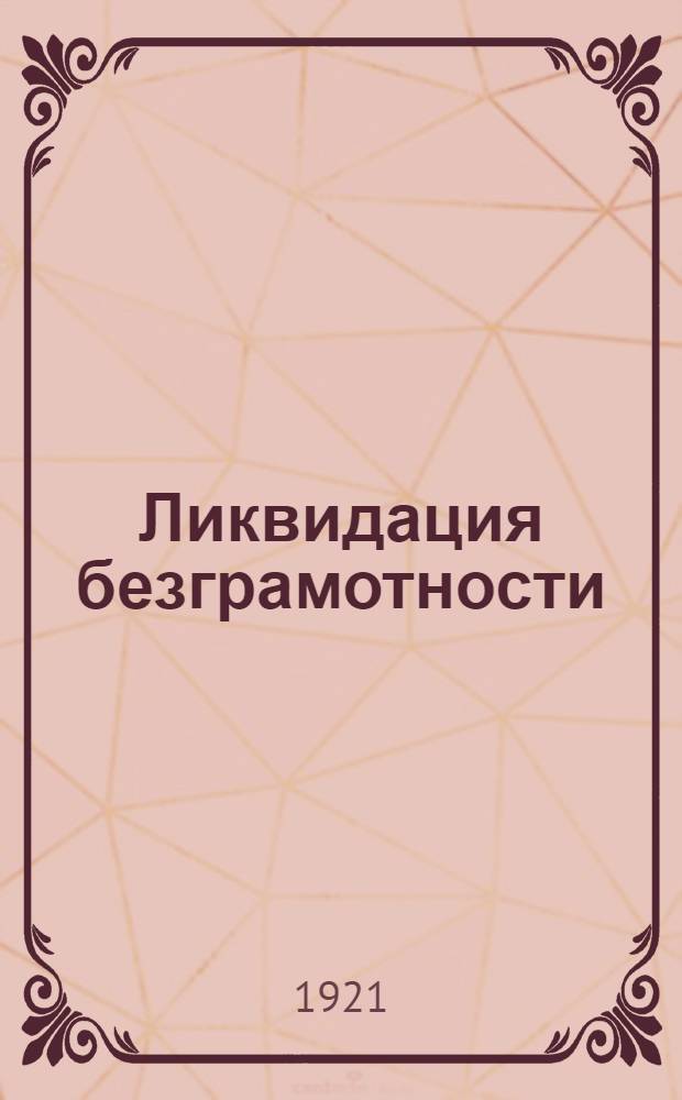 Ликвидация безграмотности : Рук. для учителей шк. по ликвидации безграмотности, инструкторов-организаторов и Волграмчека