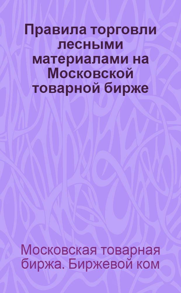 Правила торговли лесными материалами на Московской товарной бирже : (Утв. Бирж ком. МТБ 3 июня 1924 г.)