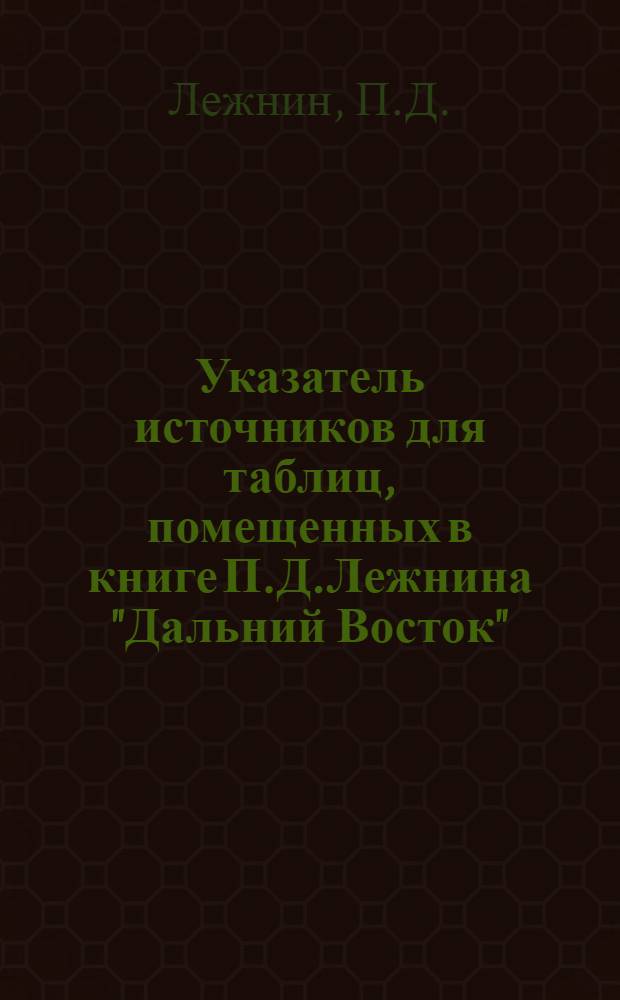 Указатель источников для таблиц, помещенных в книге П.Д.Лежнина "Дальний Восток" (Богатства Приамурья и Забайкалья)