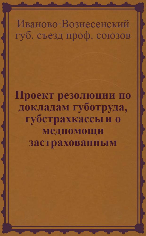 Проект резолюции по докладам губотруда, губстрахкассы и о медпомощи застрахованным : (К X-му Губсъезду профсоюзов Иваново-Вознесен. губ.)