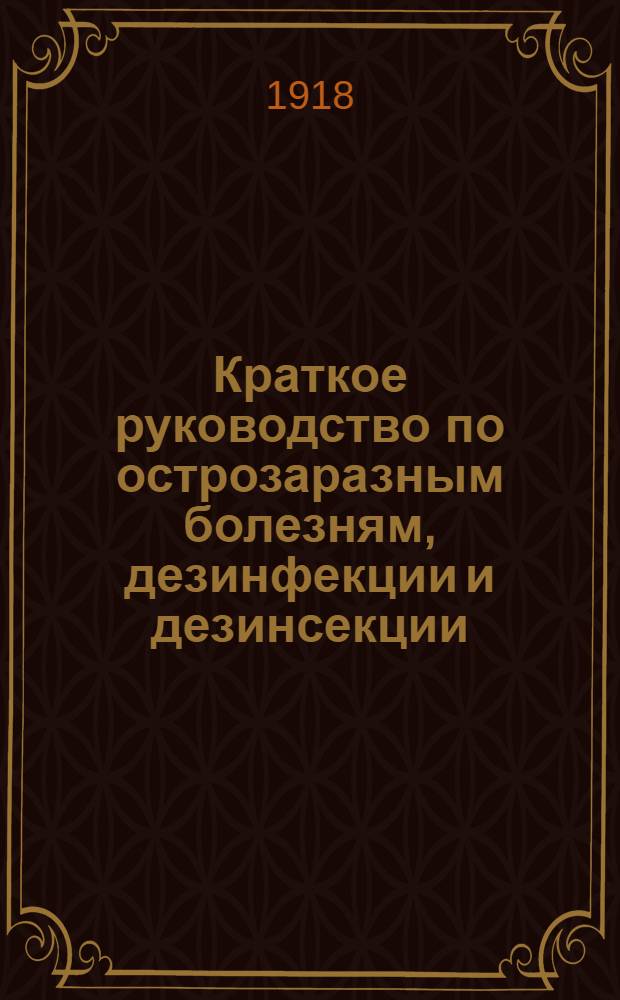 Краткое руководство по острозаразным болезням, дезинфекции и дезинсекции : С основными сведениями по бактериологии и уходу за инфекц. больными