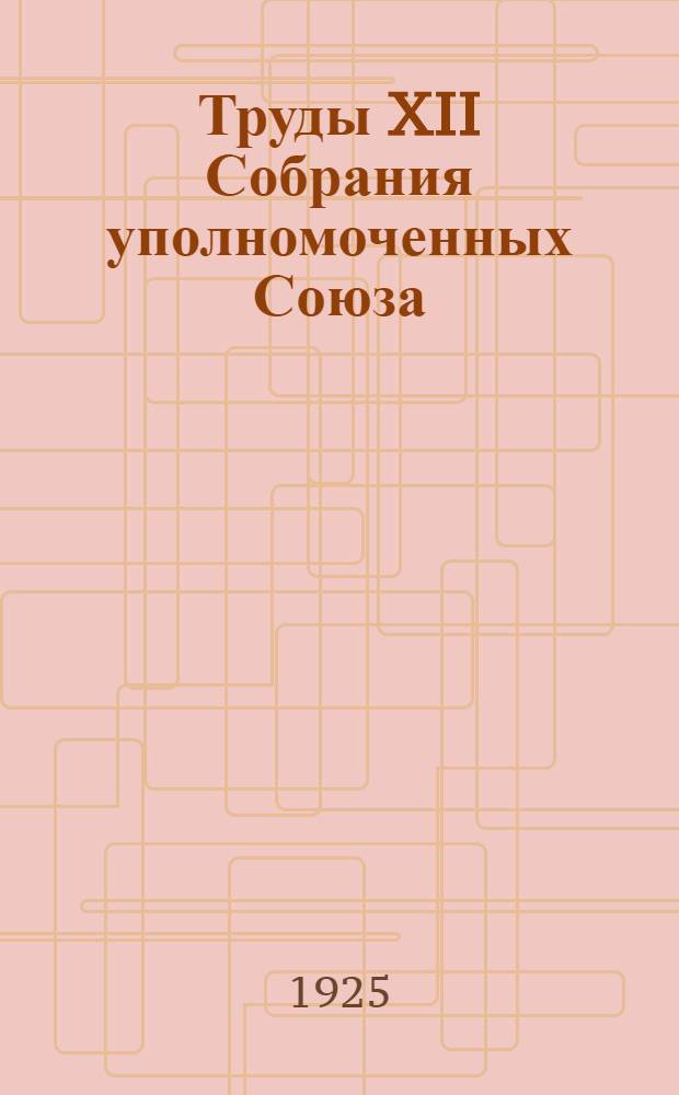 Труды XII Собрания уполномоченных Союза : 20-24 февр. 1925 г