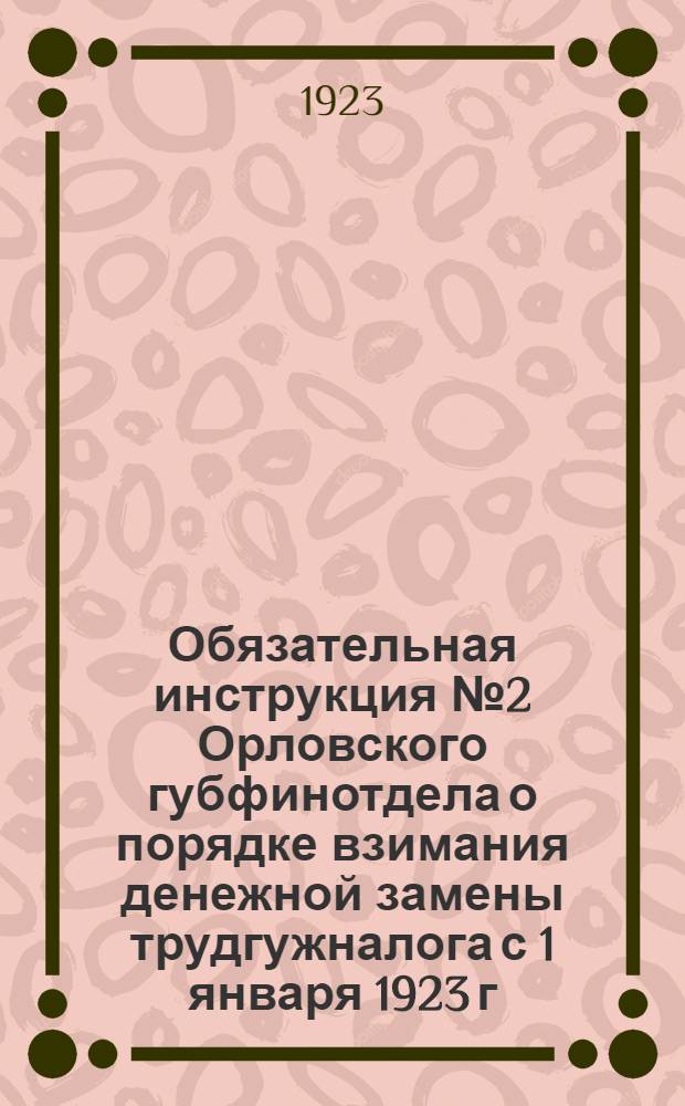 Обязательная инструкция № 2 Орловского губфинотдела о порядке взимания денежной замены трудгужналога с 1 января 1923 г. в сельских местностях Орловской губ.