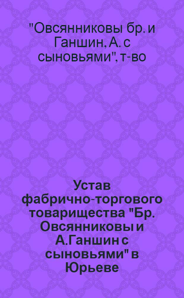 Устав фабрично-торгового товарищества "Бр. Овсянниковы и А.Ганшин с сыновьями" в Юрьеве