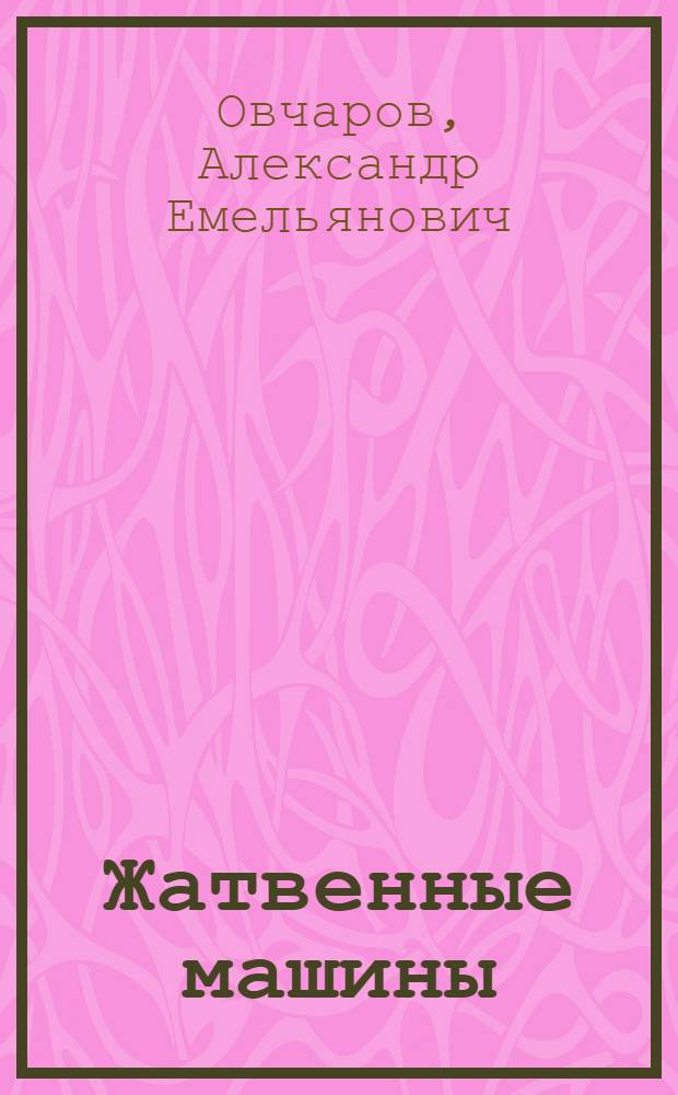 Жатвенные машины : (Результат испытаний, проведенных в 1925 г. на Ростово-Нахичеван. н/Д. обл. с.-х. опыт. ст.)