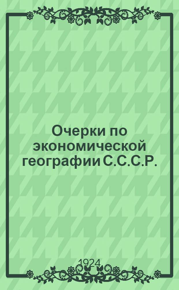 Очерки по экономической географии С.С.С.Р. (в связи с мировым хозяйством по новейшим статистическим материалам). [Ч.1]