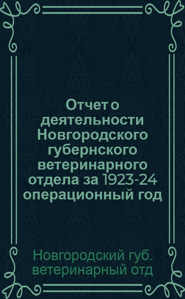 Отчет о деятельности Новгородского губернского ветеринарного отдела за 1923-24 операционный год. (С 1-го окт. 1923 г. по 1-е окт. 1924 г.)
