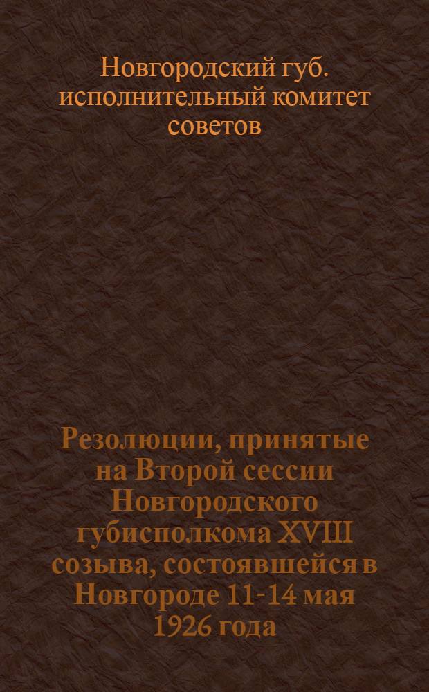 Резолюции, принятые на Второй сессии Новгородского губисполкома XVIII созыва, состоявшейся в Новгороде 11-14 мая 1926 года
