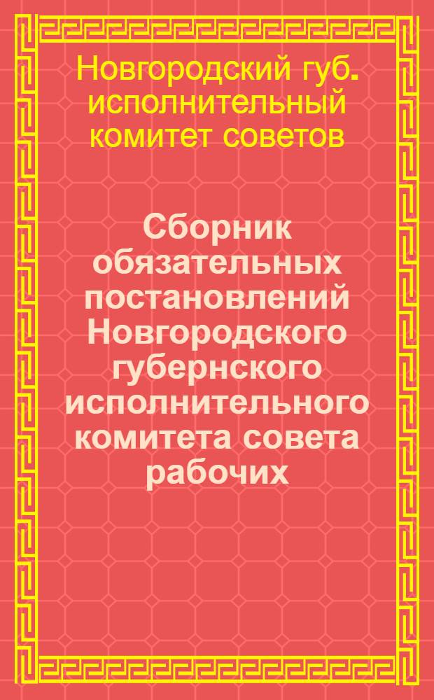 Сборник обязательных постановлений Новгородского губернского исполнительного комитета совета рабочих, крестьянских и красно-армейских депутатов