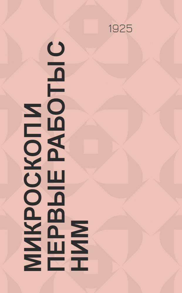 Микроскоп и первые работы с ним : Исслед. животных клеток и тканей : Рук. для экскурсий и практ. занятий по естествознанию