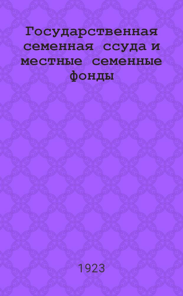 Государственная семенная ссуда и местные семенные фонды : Законоположения и доп. к ним разъяснения Наркомзема и Сев.-зап. обл. земел. упр