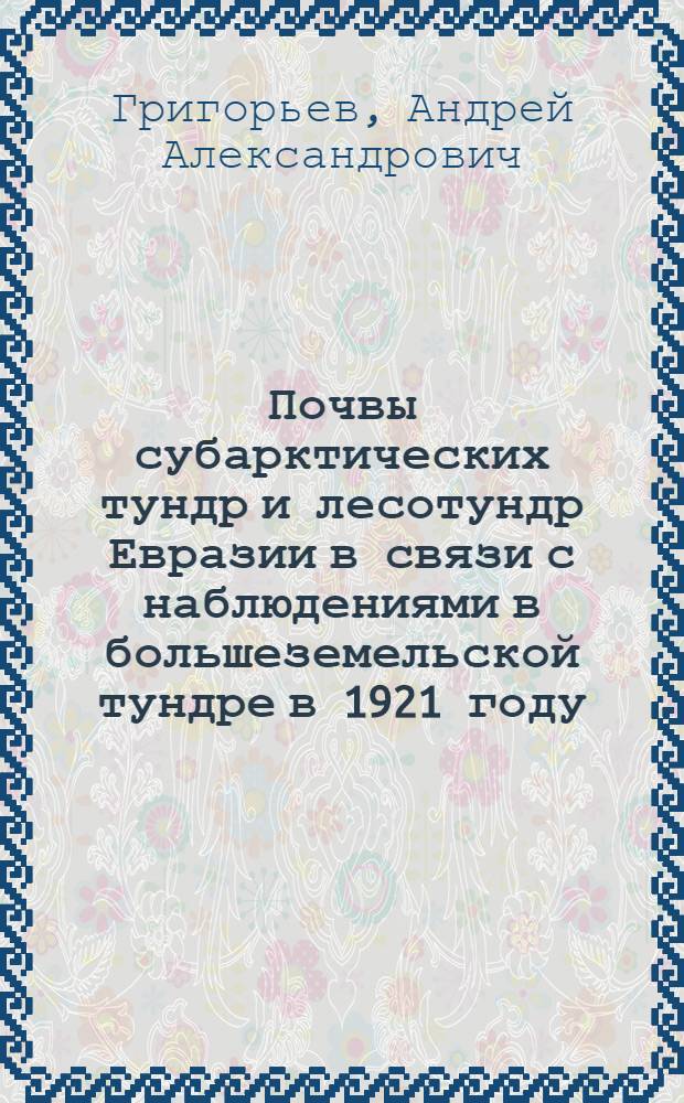 Почвы субарктических тундр и лесотундр Евразии в связи с наблюдениями в большеземельской тундре в 1921 году = Subarktishe Tundra und Waldtundraboden im Zusammenhang mit den Untersuchungen in der bolschesemelskaja Tundra im j. 1921