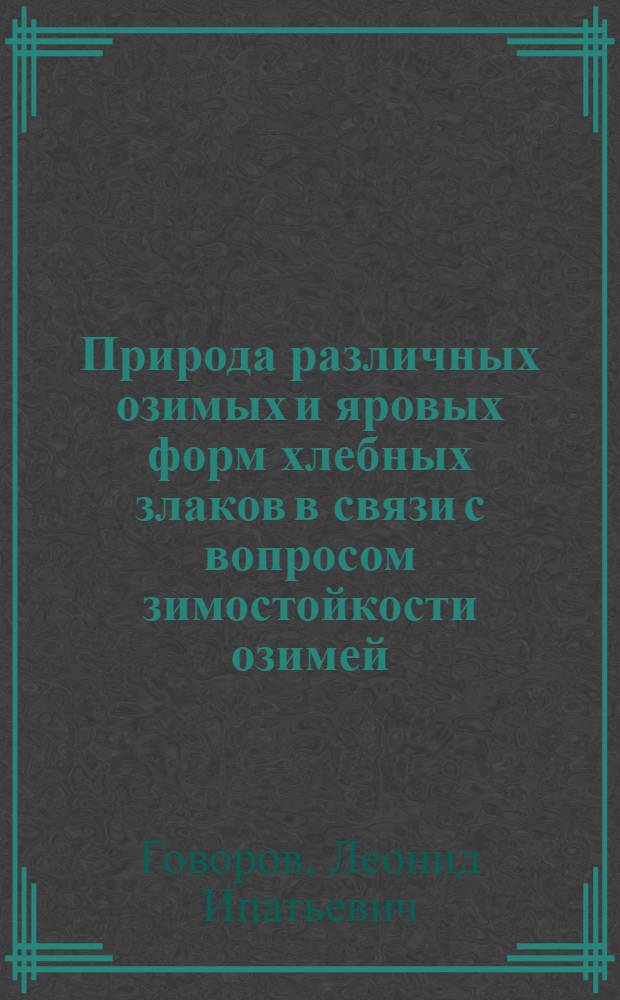 Природа различных озимых и яровых форм хлебных злаков в связи с вопросом зимостойкости озимей : (Из работ Моск. селекц. станции при Петров. с.-х. акад.)