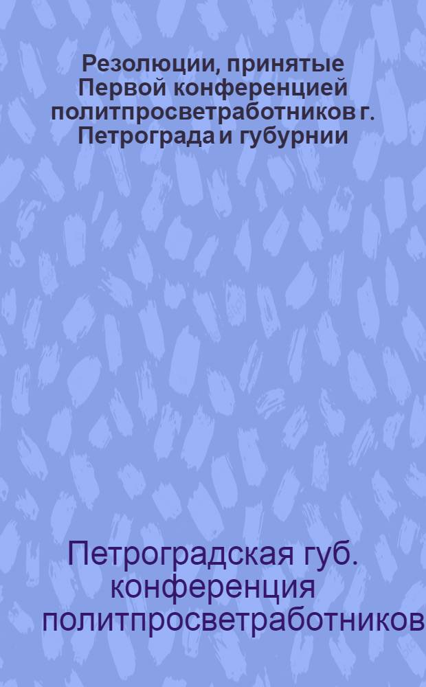 Резолюции, принятые Первой конференцией политпросветработников г. Петрограда и губурнии