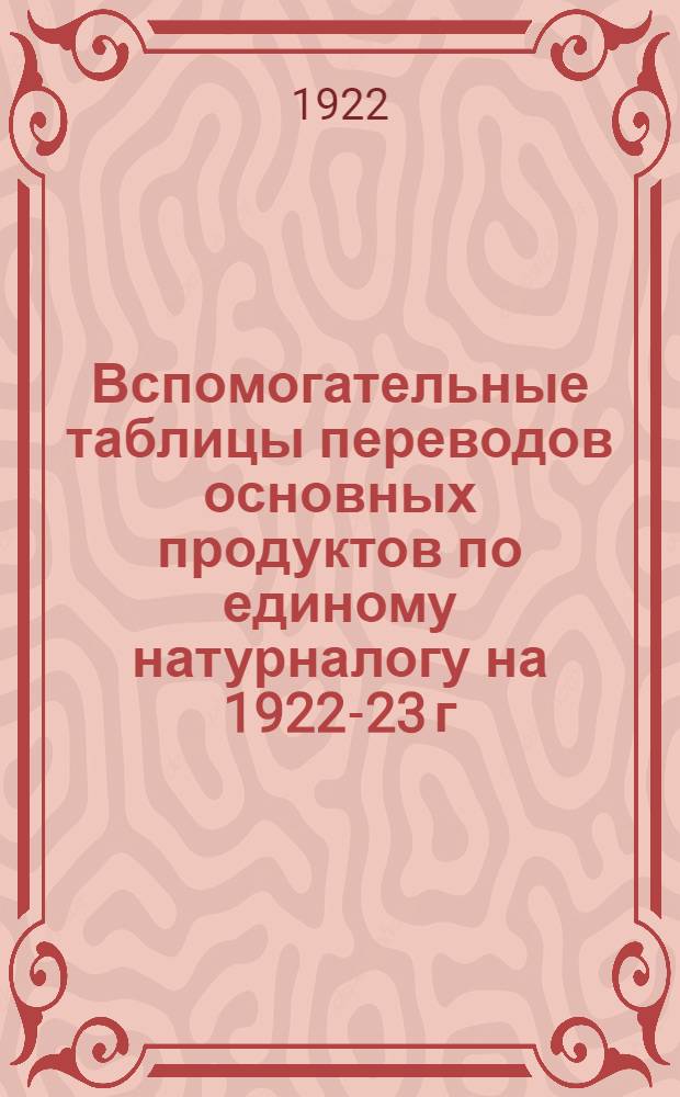 Вспомогательные таблицы переводов основных продуктов по единому натурналогу на 1922-23 г.г. в единицы ржи, согласно эквивалентов, установленных Наркомпродом